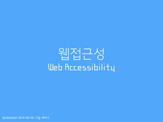 웹접근성
Web Accessibility
@clearboth 2014-08-09 기습 세미나
 
