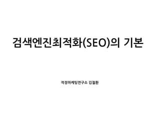 적정마케팅연구소 김철환
검색엔진최적화(SEO)의 기본
 