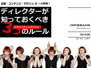 2014.08
www.infobahn.co.jp
ディレクターが
知っておくべき
のルール
企画・コンテンツ・デザイン は 一心同体！
デザインディレクション
1
企画・制作：上原潤子
 