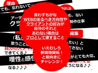 理由
その5
作 る = 記憶の編集
作れる
モノ
コト
好きな
モノ
コト
自分のスタイルが
できてくる♪
＝
好きな仕事が
できる・くる
ようになる♪♪
仕事が楽しく
なる♪♪♪
だから
つまり
言わずもがな
WEBのあるべき方向性や
クライアントの好みが
自分のそれと
あわない場合は
プロとして律すること
いえむしろ
新境地開拓！
と前向きに
チャレンジ！
10
 