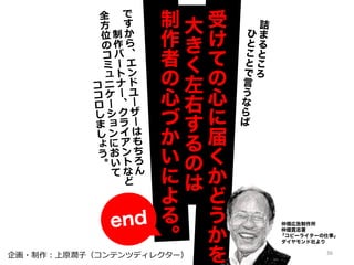 受
け
て
の
心
に
届
く
か
ど
う
か
大
き
く
左
右
す
る
の
は
制
作
者
の
心
づ
か
い
に
よ
る
。
企画・制作：上原潤子（コンテンツディレクター） 36
 