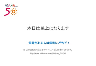 本日は以上になります
質問がある人は個別にどうぞ！
※ この講義資料は以下のアドレスで公開されています。
http://www.slideshare.net/Hajime_SUEKI/
 
