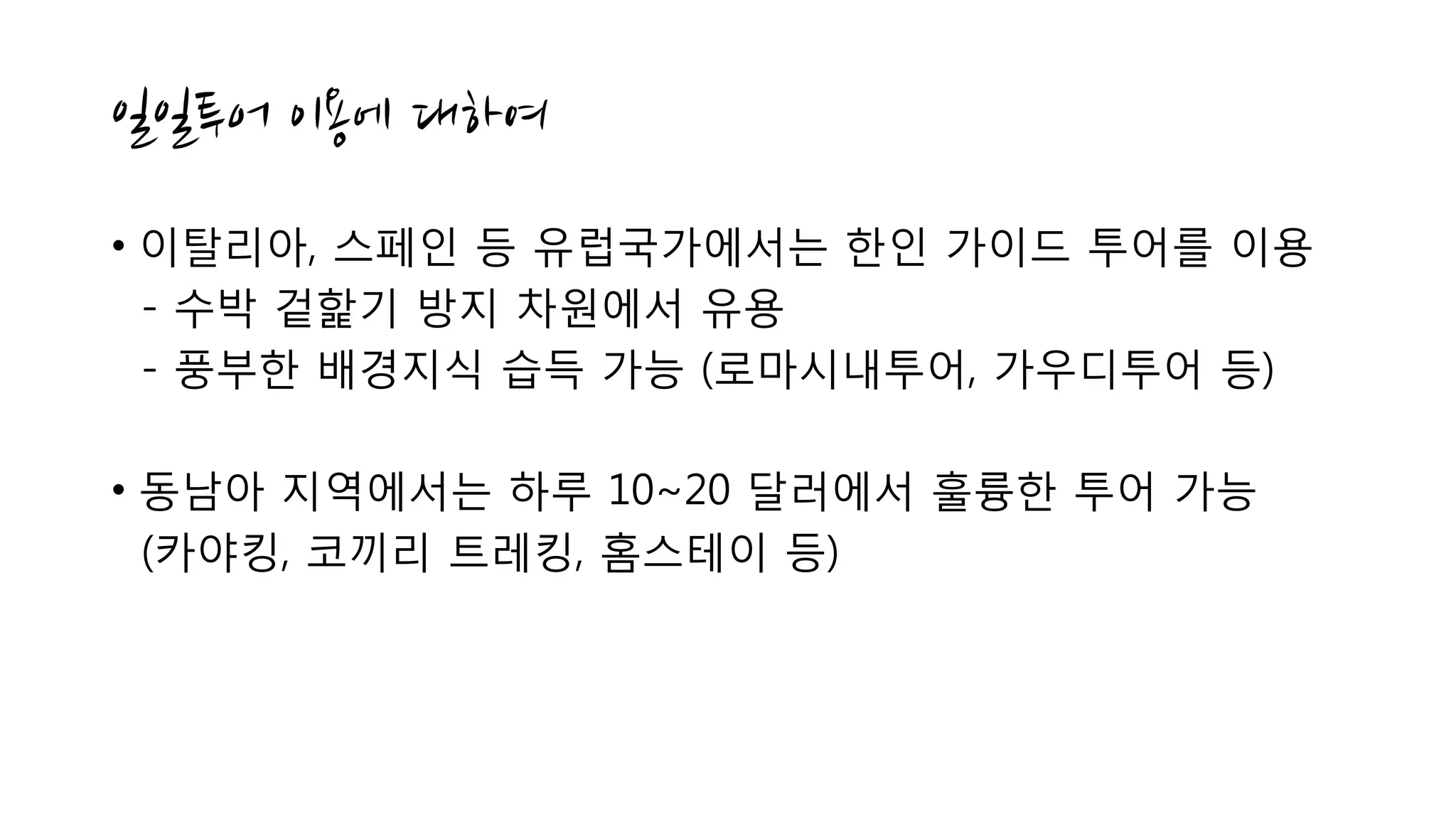 • 이탈리아, 스페인 등 유럽국가에서는 한인 가이드 투어를 이용
- 수박 겉핥기 방지 차원에서 유용
- 풍부한 배경지식 습득 가능 (로마시내투어, 가우디투어 등)
• 동남아 지역에서는 하루 10~20 달러에서 훌륭한 투어 가능
(카야킹, 코끼리 트레킹, 홈스테이 등)
 