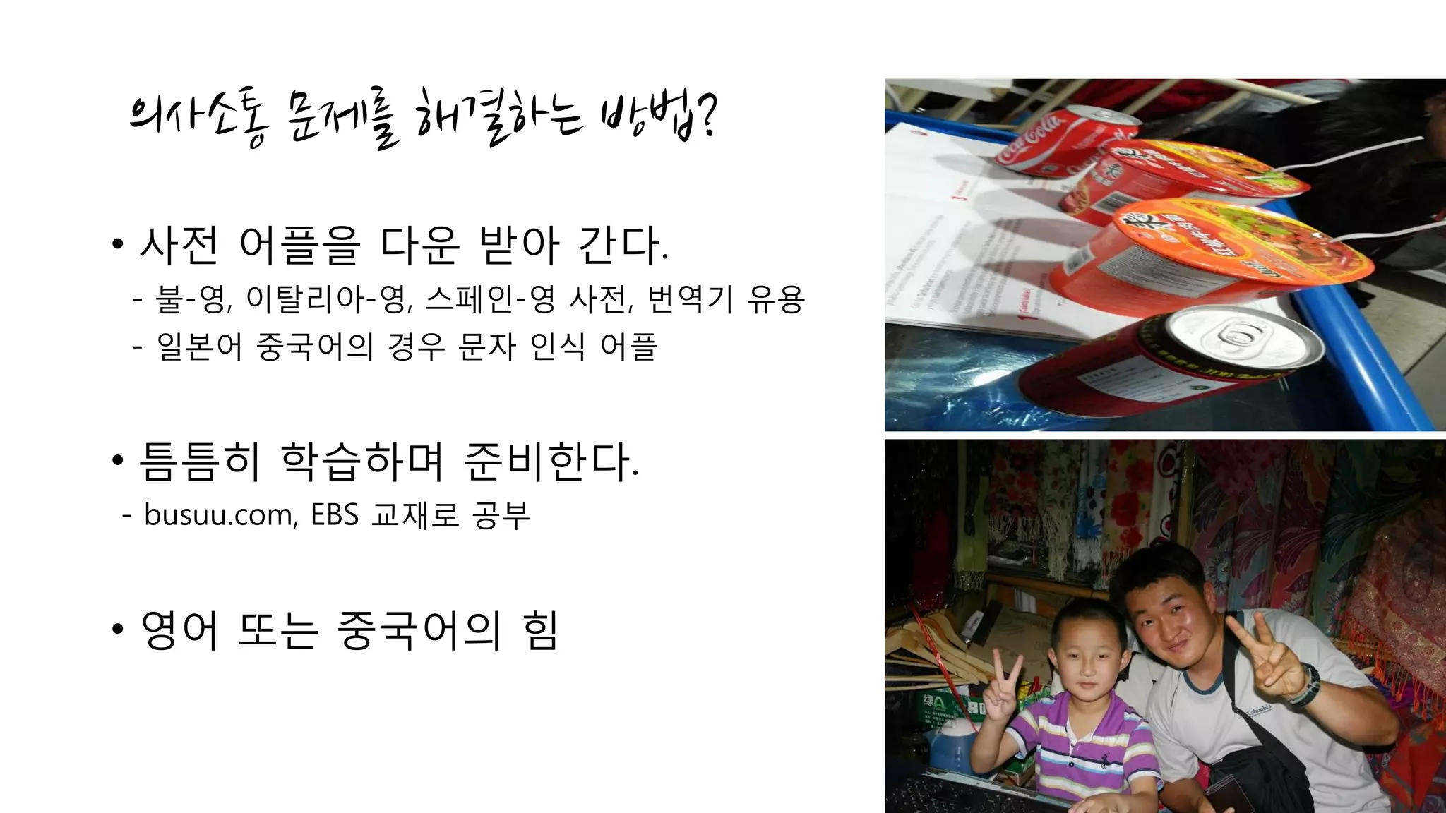 • 사전 어플을 다운 받아 간다.
- 불-영, 이탈리아-영, 스페인-영 사전, 번역기 유용
- 일본어 중국어의 경우 문자 인식 어플
• 틈틈히 학습하며 준비한다.
- busuu.com, EBS 교재로 공부
• 영어 또는 중국어의 힘
 