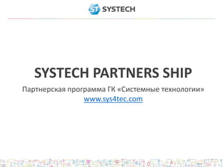 SYSTECH PARTNERS SHIP
Партнерская программа ГК «Системные технологии»
www.sys4tec.com
 