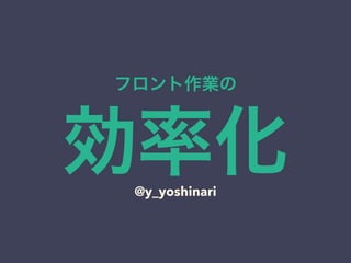 フロント作業の
効率化@y_yoshinari
 