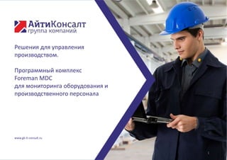 Решения для управления
производством.
Программный комплекс
Foreman MDC
для мониторинга оборудования и
производственного персонала
www.gk-it-consult.ru
1
 