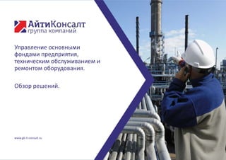 www.gk-it-consult.ru
Управление основными
фондами предприятия,
техническим обслуживанием и
ремонтом оборудования.
Обзор решений.
 