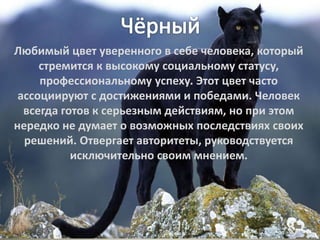 Любимый цвет уверенного в себе человека, который
стремится к высокому социальному статусу,
профессиональному успеху. Этот цвет часто
ассоциируют с достижениями и победами. Человек
всегда готов к серьезным действиям, но при этом
нередко не думает о возможных последствиях своих
решений. Отвергает авторитеты, руководствуется
исключительно своим мнением.
 