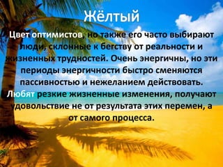 Цвет оптимистов, но также его часто выбирают
люди, склонные к бегству от реальности и
жизненных трудностей. Очень энергичны, но эти
периоды энергичности быстро сменяются
пассивностью и нежеланием действовать.
Любят резкие жизненные изменения, получают
удовольствие не от результата этих перемен, а
от самого процесса.
 