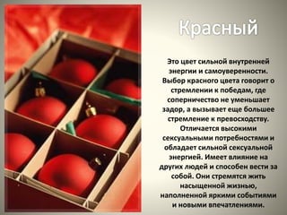 Это цвет сильной внутренней
энергии и самоуверенности.
Выбор красного цвета говорит о
стремлении к победам, где
соперничество не уменьшает
задор, а вызывает еще большее
стремление к превосходству.
Отличается высокими
сексуальными потребностями и
обладает сильной сексуальной
энергией. Имеет влияние на
других людей и способен вести за
собой. Они стремятся жить
насыщенной жизнью,
наполненной яркими событиями
и новыми впечатлениями.
 