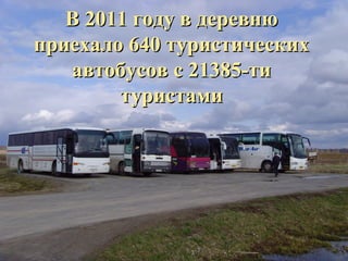 В 2011 году в деревнюВ 2011 году в деревню
приехало 640 туристическихприехало 640 туристических
автобусов с 21385-тиавтобусов с 21385-ти
туристамитуристами
 