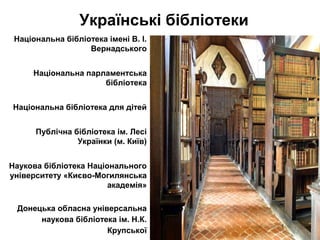 Українські бібліотеки
•
Нацiональна бiблiотека iменi В. І.
Вернадського
•
Нацiональна парламентська
бiблiотека
•
Нацiональна бiблiотека для дiтей
•
Публiчна бiблiотека iм. Лесi
Українки (м. Київ)
•
Наукова бiблiотека Нацiонального
унiверситету «Києво-Могилянська
академiя»
•
Донецька обласна універсальна
наукова бібліотека ім. Н.К.
Крупської
 