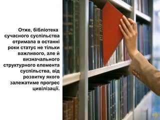 Отже, бібліотека
сучасного суспільства
отримала в останні
роки статус не тільки
важливого, але й
визначального
структурного елемента
суспільства, від
розвитку якого
залежатиме прогрес
цивілізації.
 