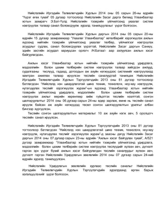 Нийслэлийн Иргэдийн Төлөөлөгчдийн Хурлын 2014 оны 05 сарын 26-ны өдрийн
“Үүрэг өгөх тухай” 05 дугаар тогтоолоор Нийслэлийн Засаг дарга бөгөөд Улаанбаатар
хотын захирагч Э.Бат-Үүлд Нийслэлийн тээврийн үйлчилгээнд ухаалаг систем
нэвтрүүлэх талаар санал боловсруулж хуралд танилцуулахыг үүрэг болгосон.
Нийслэлийн Иргэдийн Төлөөлөгчдийн Хурлын даргын 2014 оны 05 сарын 20-ны
өдрийн 15 дугаар захирамжаар “Ухаалаг Улаанбаатар” хөтөлбөрийг хэрэгжүүлэх ажлын
хүрээнд нийтийн тээврийн үйлчилгээнд ухаалаг төлбөр, үйлчилгээг нэвтрүүлэх
асуудлыг судлах, санал боловсруулах үүрэгтэй, Нийслэлийн Засаг даргын Санхүү,
эдийн засгийн асуудал хариуцсан орлогч /Н.Батаа/- аар ахлуулсан ажлын хэсэг
байгуулагдсан.
Ажлын хэсэг Улаанбаатар хотын нийтийн тээврийн үйлчилгээнд удирдлага,
мэдээллийн болон цахим төлбөрийн систем нэвтрүүлэх талаар хийгдсэн ажлууд,
судалгааны төслүүд, гадаад, дотоодын аж ахуйн нэгжүүдээс системийг нэвтрүүлэхэд
хамтран ажиллах талаар ирүүлсэн төслийн саналуудтай танилцаж Нийслэлийн
Иргэдийн Төлөөлөгчдийн Хурлын Тэргүүлэгчдийн 2013 оны 81 дүгээр тогтоолоор
батлагдсан “Нийслэлд нэн шаардлагатай шинэ техник, технологи, ноу-хау нэвтрүүлж,
нутагшуулах төслийг хэрэгжүүлэх журам”-ын хүрээнд Улаанбаатар хотын нийтийн
тээврийн үйлчилгээнд удирдлага, мэдээллийн болон цахим төлбөрийн систем
нэвтрүүлэх ажлыг өөрийн хөрөнгөөр хийж гүйцэтгэх төслийн нээлттэй, сонгон
шалгаруулалтыг 2014 оны 06 дугаар сарын 24-ны өдөр зарлаж, өмнө нь төслийн санал
ирүүлж байсан аж ахуйн нэгжүүдэд төсөл сонгон шалгаруулалтын урилгыг албан
бичгээр хүргүүлсэн.
Төслийн сонгон шалгаруулалтын материалыг 10 аж ахуйн нэгж авч, 5 оролцогч
төслийн санал ирүүлсэн.
Нийслэлийн Иргэдийн Төлөөлөгчдийн Хурлын Тэргүүлэгчдийн 2013 оны 81 дүгээр
тогтоолоор батлагдсан “Нийслэлд нэн шаардлагатай шинэ техник, технологи, ноу-хау
нэвтрүүлж, нутагшуулах төслийг хэрэгжүүлэх журам”-д заасны дагуу Нийслэлийн Засаг
даргын 2014 оны 07 дугаар сарын 23-ны өдрийн “Ажлын хэсэг байгуулах тухай”, А/521
дүгээр захирамжаар “Улаанбаатар хотын нийтийн тээврийн үйлчилгээнд удирдлага,
мэдээллийн болон цахим төлбөрийн систем нэвтрүүлэх төслүүдийг хүлээн авч, дүгнэлт
гаргах эрх үүрэг бүхий ажлын хэсэг байгуулагдан төслийн саналуудыг хүлээн авч,
дүгнэлт гарган Нийслэлийн Удирдлагын зөвлөлийн 2014 оны 07 дугаар сарын 24-ний
өдрийн хуралд танилцуулсан.
Нийслэлийн Удирдлагын зөвлөлийн хурлаас төслийн саналыг Нийслэлийн
Иргэдийн Төлөөлөгчдийн Хурлын Тэргүүлэгчдийн хуралдаанд өргөн барьж
хэлэлцүүлэхийг үүрэг болгосон.
 