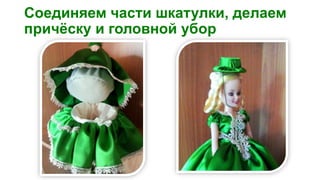 Соединяем части шкатулки, делаем
причёску и головной убор
 