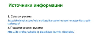 Источники информации
1. Своими руками
http://kollekcija.com/kukla-shkatulka-svoimi-rukami-master-klass-yulii-
stefanyuk/
2. Поделки своими руками
http://do-crafts.ru/kukla-iz-plastikovoj-butylki-shkatulka/
 