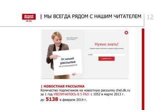 12
| НОВОСТНАЯ РАССЫЛКА
Количество подписчиков на новостную рассылку chel.dk.ru
за 1 год УВЕЛИЧИЛОСЬ В 5 РАЗ: с 1052 в марте 2013 г.
до 5138 в феврале 2014 г.
| МЫ ВСЕГДА РЯДОМ С НАШИМ ЧИТАТЕЛЕМ
 