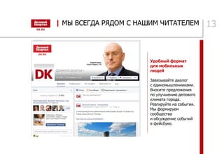 13
Удобный формат
для мобильных
людей
Завязывайте диалог
с единомышленниками.
Вносите предложения
по улучшению делового
климата города.
Реагируйте на события.
Мы формируем
сообщества
и обсуждение событий
в фейсбуке.
| МЫ ВСЕГДА РЯДОМ С НАШИМ ЧИТАТЕЛЕМ
 