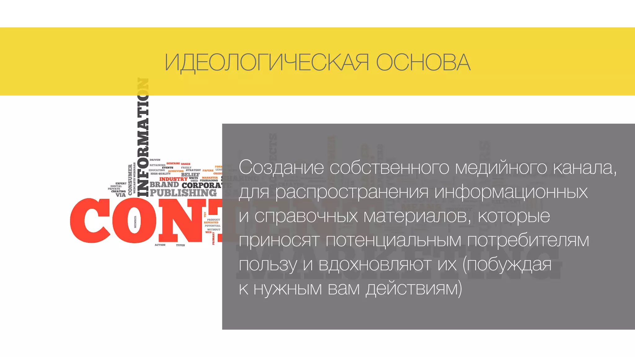 ИДЕОЛОГИЧЕСКАЯ ОСНОВА
Создание собственного медийного канала,
для распространения информационных  
и справочных материалов, которые
приносят потенциальным потребителям
пользу и вдохновляют их (побуждая  
к нужным вам действиям)
 