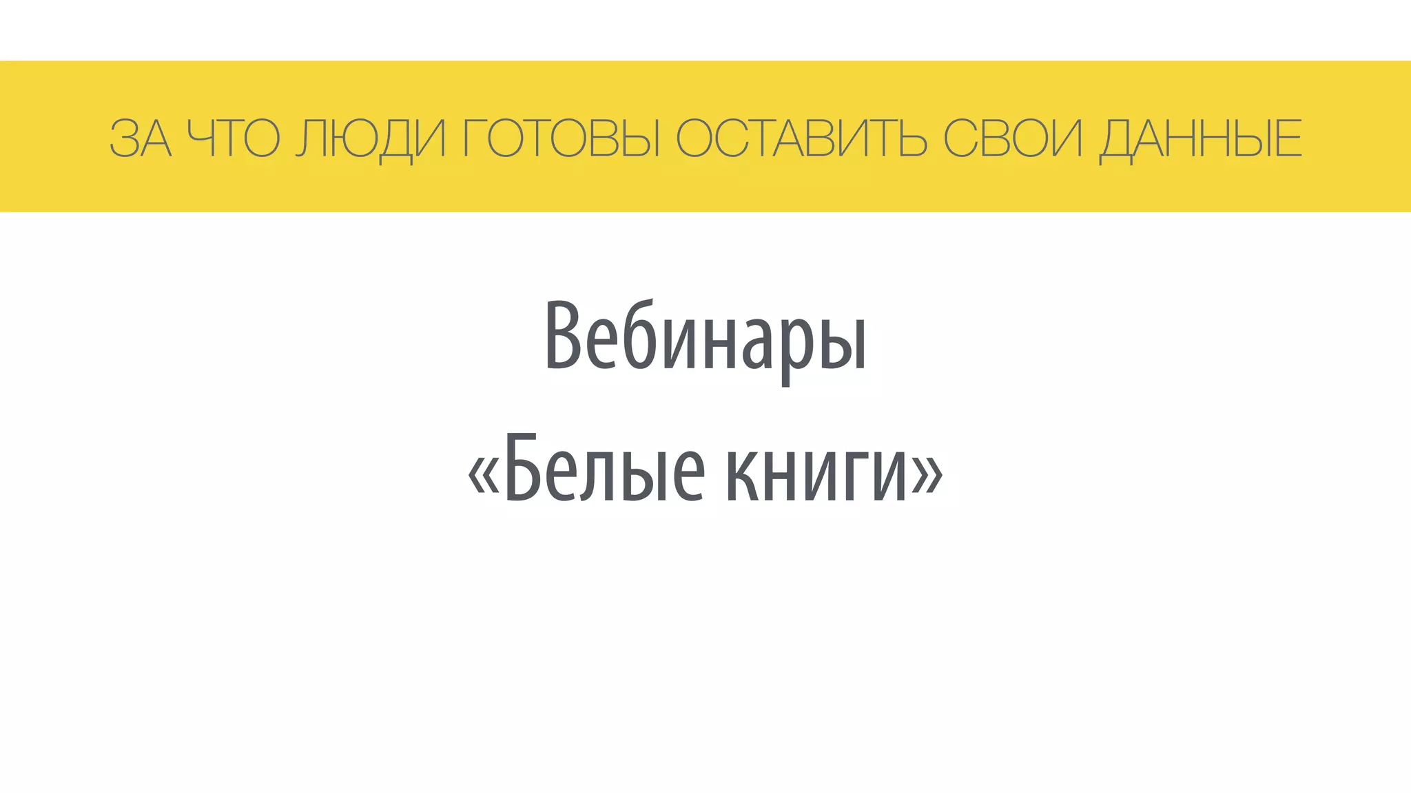 ЗА ЧТО ЛЮДИ ГОТОВЫ ОСТАВИТЬ СВОИ ДАННЫЕ
«Белые книги»
Вебинары
 