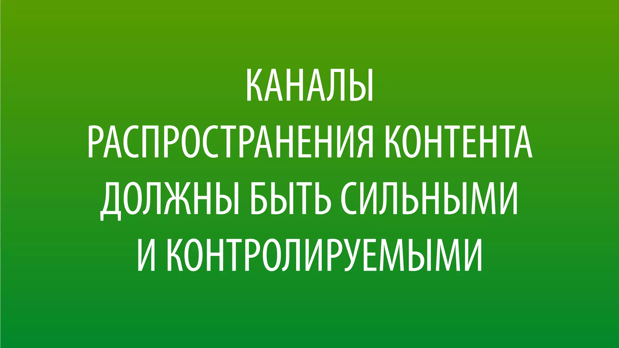 КАНАЛЫ  
РАСПРОСТРАНЕНИЯ КОНТЕНТА 
ДОЛЖНЫ БЫТЬ СИЛЬНЫМИ 
И КОНТРОЛИРУЕМЫМИ
 