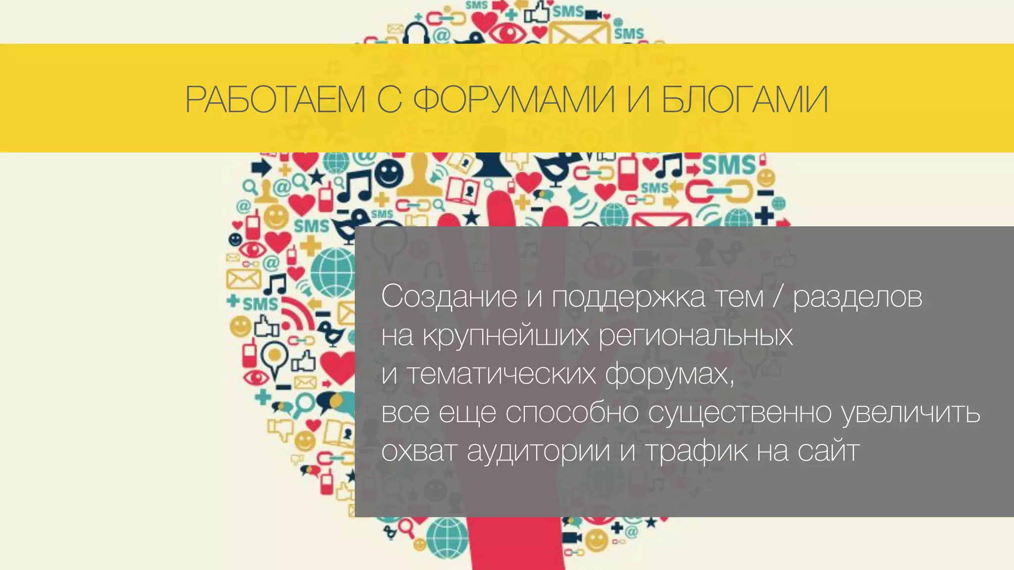 РАБОТАЕМ С ФОРУМАМИ И БЛОГАМИ
Создание и поддержка тем / разделов 
на крупнейших региональных  
и тематических форумах,  
все еще способно существенно увеличить
охват аудитории и трафик на сайт
 