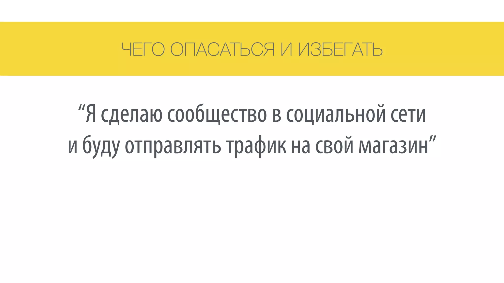 ЧЕГО ОПАСАТЬСЯ И ИЗБЕГАТЬ
“Я сделаю сообщество в социальной сети 
и буду отправлять трафик на свой магазин”
 