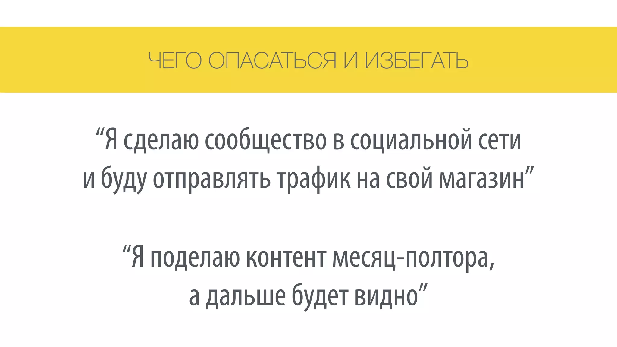 ЧЕГО ОПАСАТЬСЯ И ИЗБЕГАТЬ
“Я сделаю сообщество в социальной сети 
и буду отправлять трафик на свой магазин”
“Я поделаю контент месяц-полтора, 
а дальше будет видно”
 