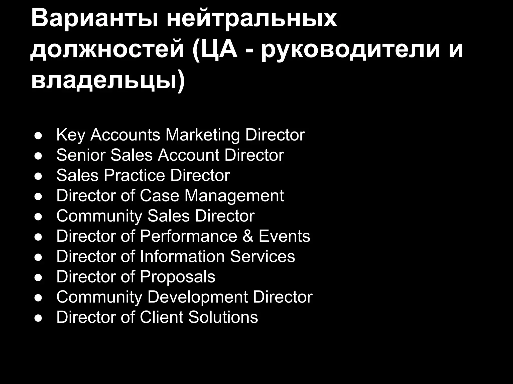 Варианты нейтральных
должностей (ЦА - руководители и
владельцы)
● Key Accounts Marketing Director
● Senior Sales Account Director
● Sales Practice Director
● Director of Case Management
● Community Sales Director
● Director of Performance & Events
● Director of Information Services
● Director of Proposals
● Community Development Director
● Director of Client Solutions
 