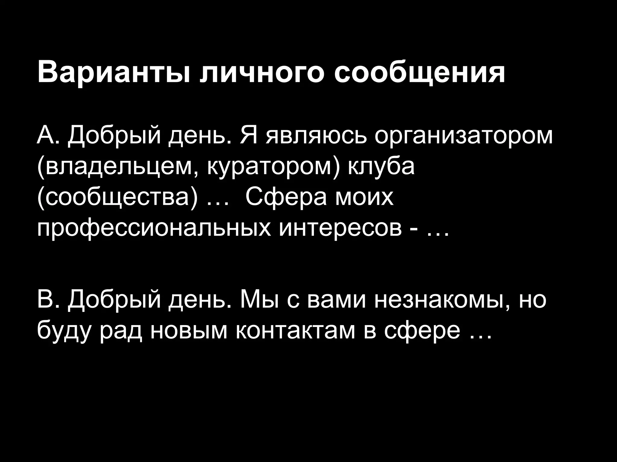 Варианты личного сообщения
А. Добрый день. Я являюсь организатором
(владельцем, куратором) клуба
(сообщества) … Сфера моих
профессиональных интересов - …
B. Добрый день. Мы с вами незнакомы, но
буду рад новым контактам в сфере …
 