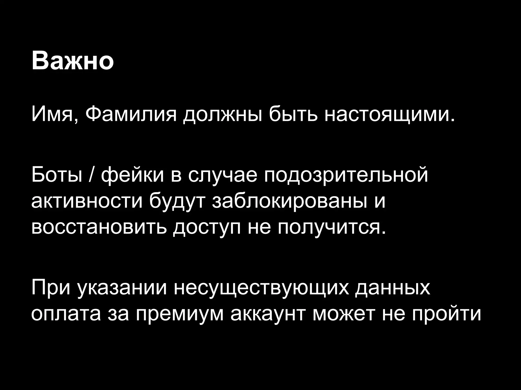 Важно
Имя, Фамилия должны быть настоящими.
Боты / фейки в случае подозрительной
активности будут заблокированы и
восстановить доступ не получится.
При указании несуществующих данных
оплата за премиум аккаунт может не пройти
 