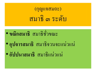 (กุญแจสมถะ)
สมาธิ ๓ ระดับ
•ขณิกสมาธิ สมาธิชั่วขณะ
•อุปจารสมาธิ สมาธิจวนจะแน่วแน่
•อัปปนาสมาธิ สมาธิแน่วแน่
 
