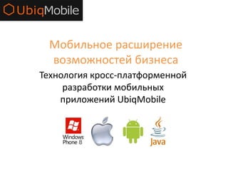 Мобильное расширение
возможностей бизнеса
Технология кросс-платформенной
разработки мобильных
приложений UbiqMobile
 