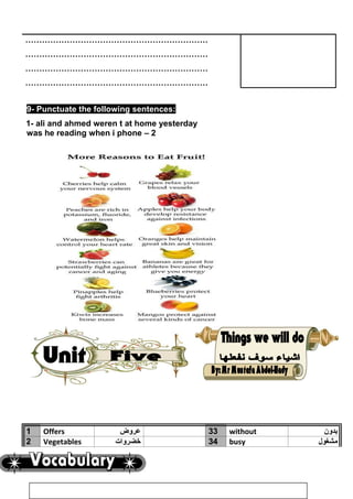 …………………………………………………………
…………………………………………………………
…………………………………………………………
…………………………………………………………
9- Punctuate the following sentences:
1- ali and ahmed weren t at home yesterday
2–was he reading when i phone
1 Offers ‫عروض‬ 33 without ‫بدون‬
2 Vegetables ‫خضروات‬ 34 busy ‫مشغول‬
54
 