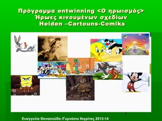 1
ΠρόγραμμαΠρόγραμμα entwinning <entwinning < Ο ηρωισμός>Ο ηρωισμός>
Ήρωες κινουμένων σχεδίωνΉρωες κινουμένων σχεδίων
Helden –Cartouns-ComiksHelden –Cartouns-Comiks
Ευαγγελία Θανασούδα /Γυμνάσιο Νιγρίτας 2013-14
 