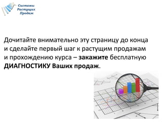 Системы
Растущих
Продаж
Дочитайте внимательно эту страницу до конца
и сделайте первый шаг к растущим продажам
и прохождению курса – закажите бесплатную
ДИАГНОСТИКУ Ваших продаж.
 