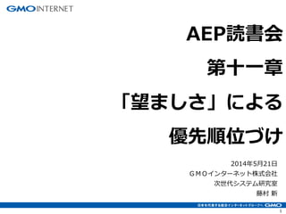 1
2014年5月21日
ＧＭＯインターネット株式会社
次世代システム研究室
藤村 新
AEP読書会
第十一章
「望ましさ」による
優先順位づけ
 