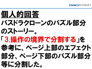 個人的回答
パスドラクローンのパズル部分
のストーリー。
「3.操作の境界で分割する」を
参考に、ページ上部のエフェクト
部分、ページ下部のパズル部分
等に分割した。
 