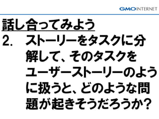 話し合ってみよう
2. ストーリーをタスクに分
解して、そのタスクを
ユーザーストーリーのよう
に扱うと、どのような問
題が起きそうだろうか?
 