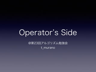 Operator s Side
@第23回アルゴリズム勉強会
t_murano
 