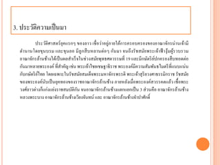 3. ประวัติควำมเป็นมำ
ประวัติศำสตร์ยุคแรกๆ ของลำว เชื่อว่ำอยู่ภำยใต้กำรครอบครองของอำณำจักรน่ำนเจ้ำมี
ตำนำนโดยขุนบรม และขุนลอ มีลูกสืบหลำนต่อๆ กันมำ จนถึงรัชสมัยพระเจ้ำฟ้ ำงุ้มผู้รวบรวม
อำณำจักรล้ำนช้ำงได้เป็นผลสำเร็จในช่วงสมัยพุทธศตวรรษที่ 19 และมีกษัตริย์ปกครองสืบทอดต่อ
กันมำหลำยพระองค์ที่สำคัญ เช่น พระเจ้ำไชยเชษฐำธิรำช พระองค์มีควำมสัมพันธไมตรีที่แนบแน่น
กับกษัตริย์ไทย โดยเฉพำะในรัชสมัยสมเด็จพระมหำจักรพรรดิ พระเจ้ำสุริยวงศำธรรมิกรำช รัชสมัย
ของพระองค์นับเป็นยุคทองของรำชอำณำจักรล้ำนช้ำง ภำยหลังเมื่อพระองค์สวรรคตแล้ว เชื้อพระ
วงศ์ลำวต่ำงก็แก่งแย่งรำชสมบัติกัน จนอำณำจักรล้ำนช้ำงแตกแยกเป็น 3 ส่วนคือ อำณำจักรล้ำนช้ำง
หลวงพระบำง อำณำจักรล้ำนช้ำงเวียงจันทน์ และ อำณำจักรล้ำนช้ำงจำปำศักดิ์
 