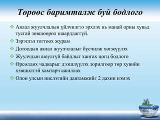 Төрөөс баримталж буй бодлого
 Аялал жуулчлалын үйлчилгээ эрхлэх нь манай орны хувьд
тусгай зөвшөөрөл шаарддаггүй.
 Зэрэглэл тогтоох журам
 Дотоодын аялал жуулчлалыг бүсчилж хөгжүүлэх
 Жуулчдын аюулгүй байдлыг хангах цогц бодлого
 Өрсөлдөх чадварыг дээшлүүлэх зорилгоор төр хувийн
хэвшилтэй хамтарч ажиллах
 Олон улсын нислэгийн давтамжийг 2 дахин нэмэх
 