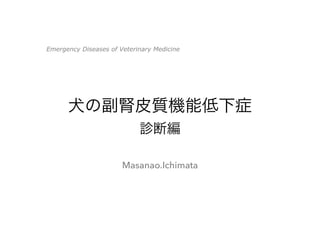 犬の副腎皮質機能低下症
診断編
Masanao.Ichimata
Emergency Diseases of Veterinary Medicine
 