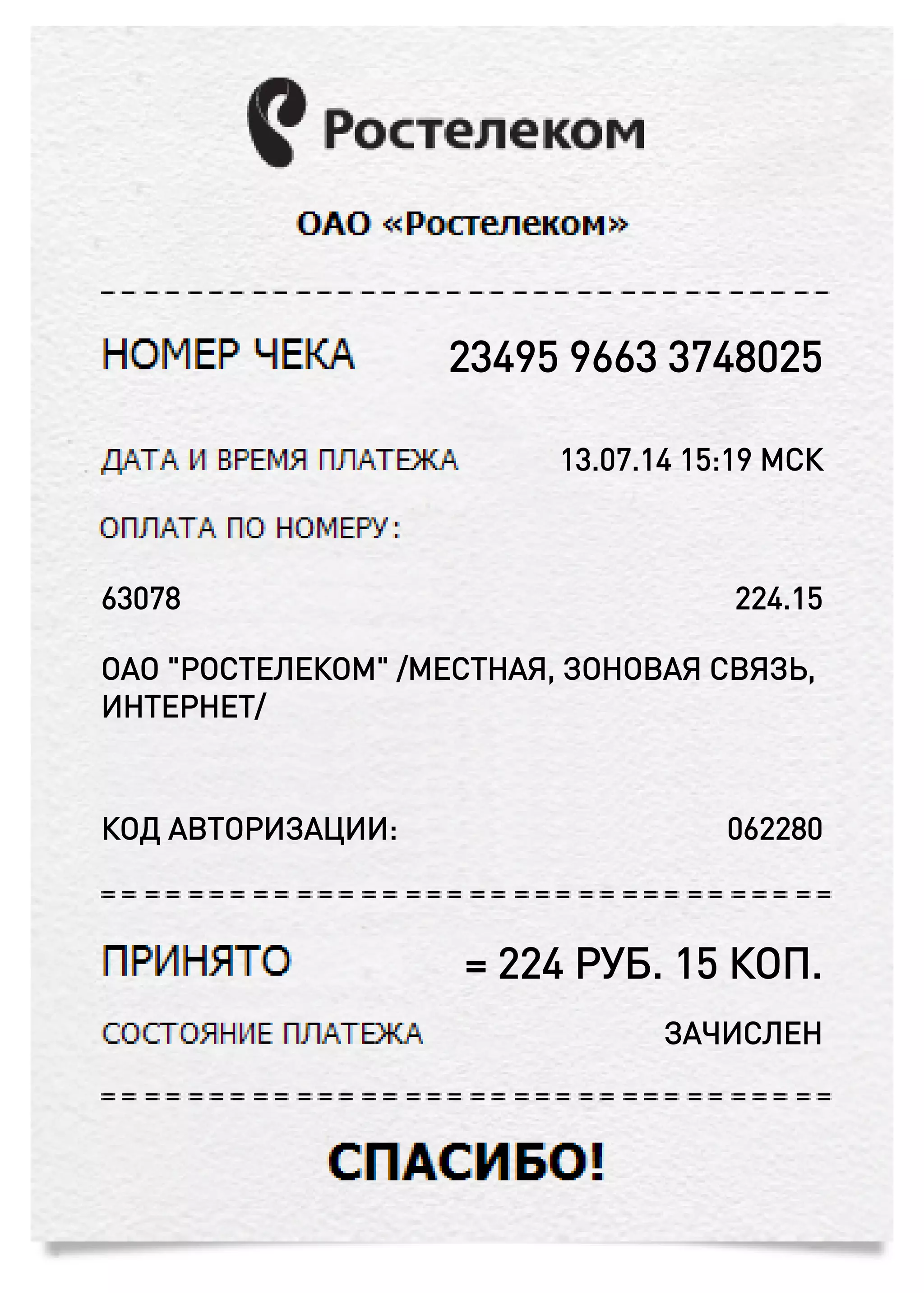 23495 9663 3748025
13.07.14 15:19 МСК
КОД АВТОРИЗАЦИИ: 062280
63078 224.15
ОАО "РОСТЕЛЕКОМ" /МЕСТНАЯ, ЗОНОВАЯ СВЯЗЬ,
ИНТЕРНЕТ/
= 224 РУБ. 15 КОП.
ЗАЧИСЛЕН