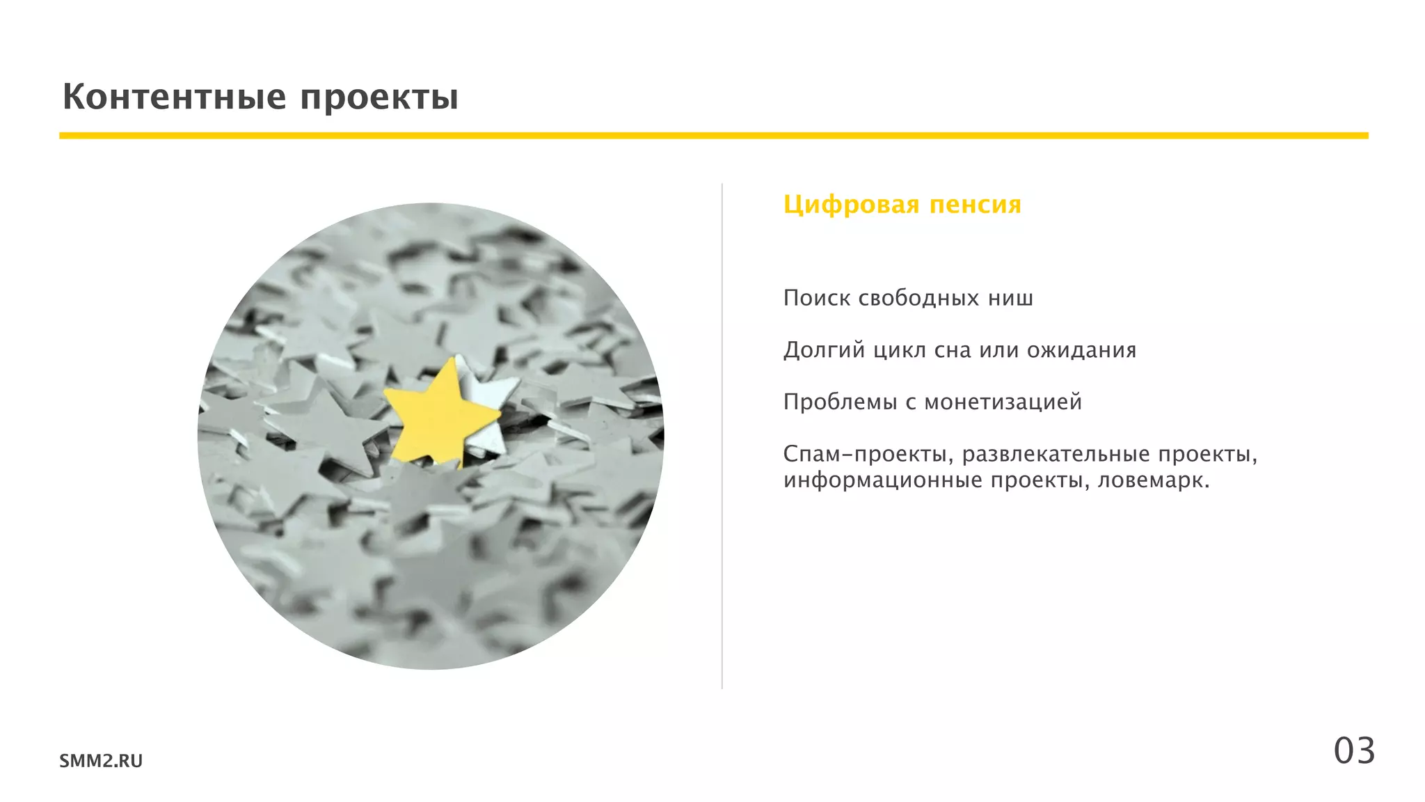 SMM2.RU
Контентные проекты
Поиск свободных ниш 
 
Долгий цикл сна или ожидания 
 
Проблемы с монетизацией 
!
Спам-проекты, развлекательные проекты,
информационные проекты, ловемарк.
!
 
 
 
Цифровая пенсия
03
 
