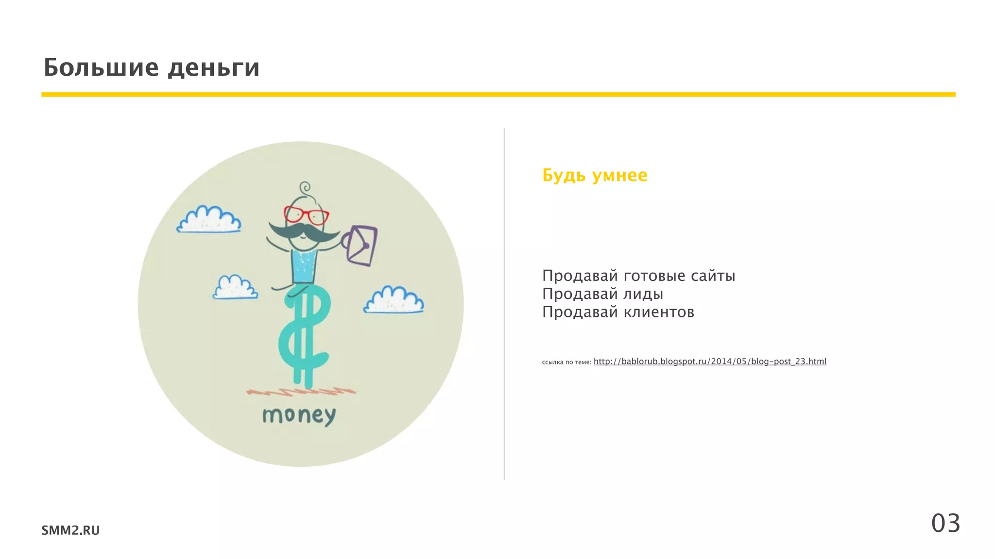 SMM2.RU
Большие деньги
Продавай готовые сайты  
Продавай лиды  
Продавай клиентов  
 
 
ссылка по теме: http://bablorub.blogspot.ru/2014/05/blog-post_23.html
Будь умнее
03
 