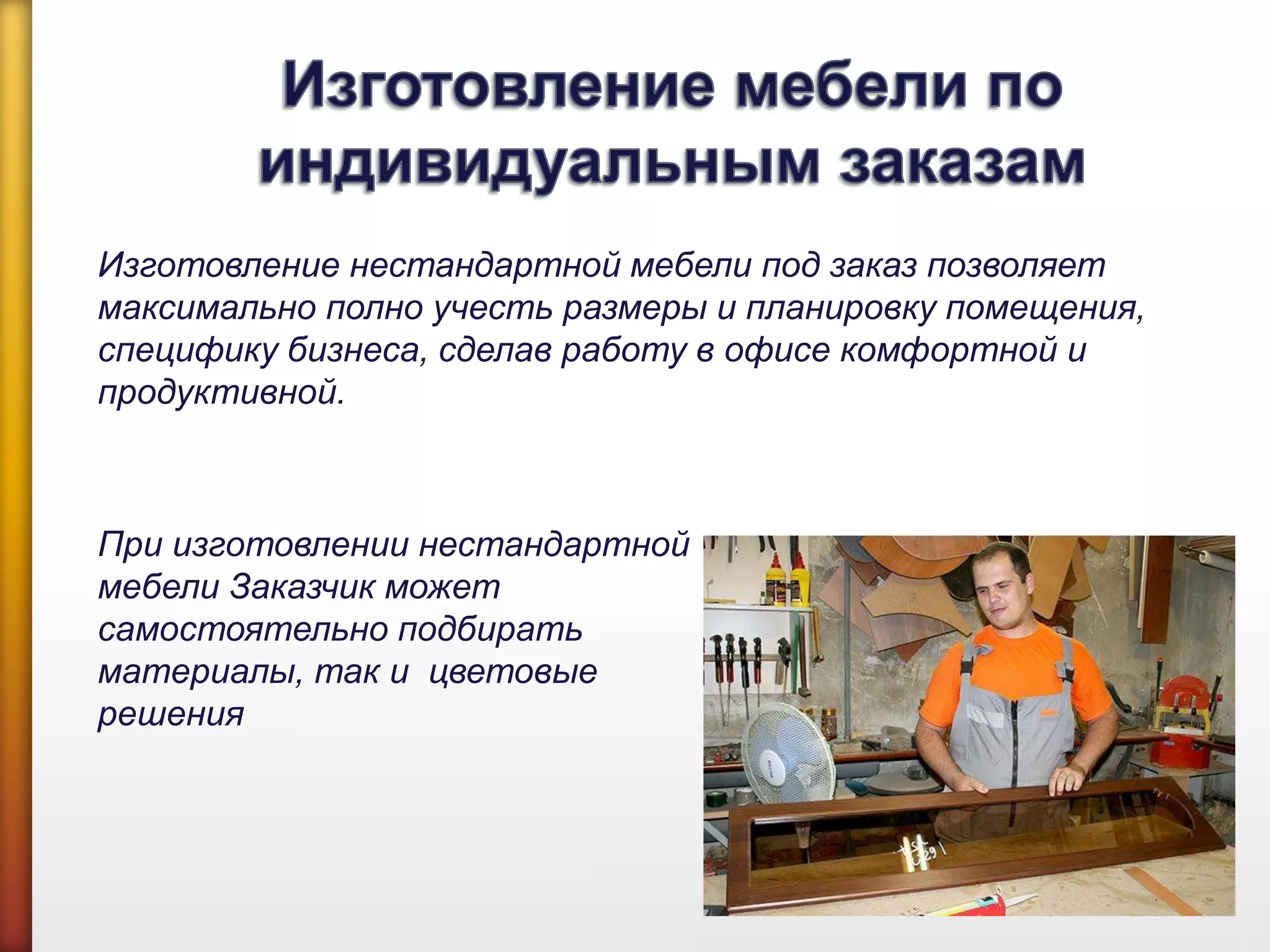 Изготовление нестандартной мебели под заказ позволяет
максимально полно учесть размеры и планировку помещения,
специфику бизнеса, сделав работу в офисе комфортной и
продуктивной.
При изготовлении нестандартной
мебели Заказчик может
самостоятельно подбирать как
материалы, так и цветовые
решения
 