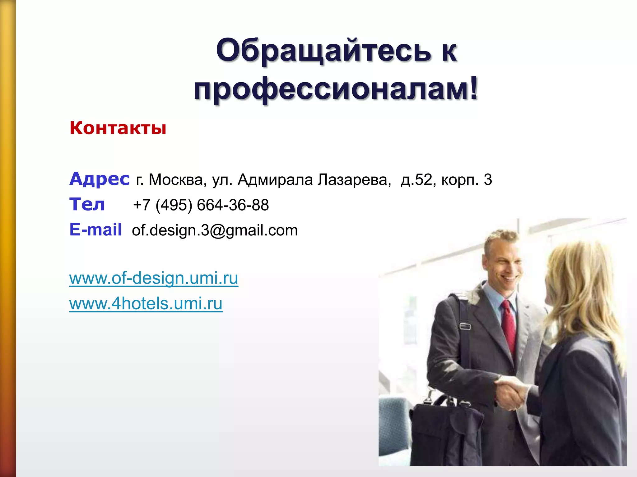 Обращайтесь к
профессионалам!
Контакты
Адрес г. Москва, ул. Адмирала Лазарева, д.52, корп. 3
Тел +7 (495) 664-36-88
E-mail of.design.3@gmail.com
www.of-design.umi.ru
www.4hotels.umi.ru
 