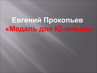 Евгений Прокопьев
«Медаль для Ю-юньки»
 
